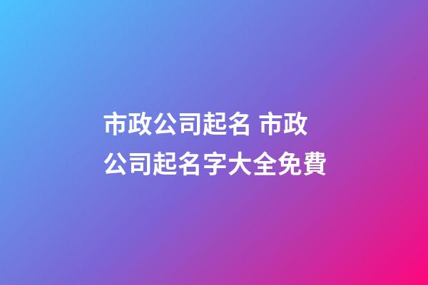 市政公司起名 市政公司起名字大全免費-第1張-公司起名-玄機派